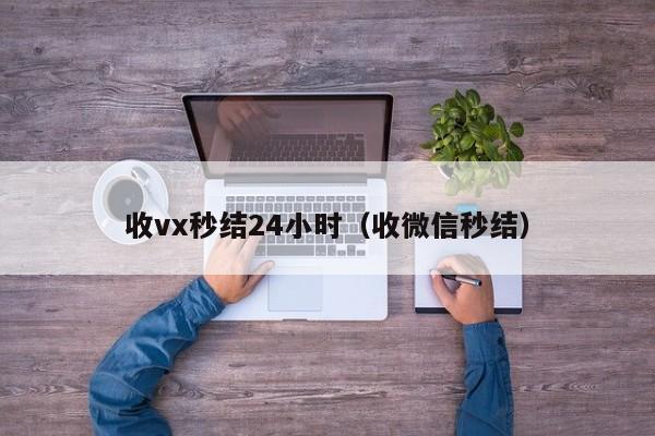 收vx秒结24小时（收微信秒结）
