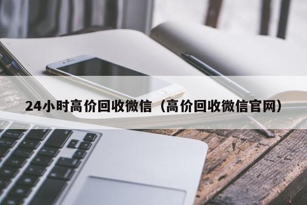 24小时高价回收微信（高价回收微信官网）