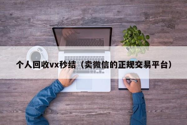 个人回收vx秒结（卖微信的正规交易平台）
