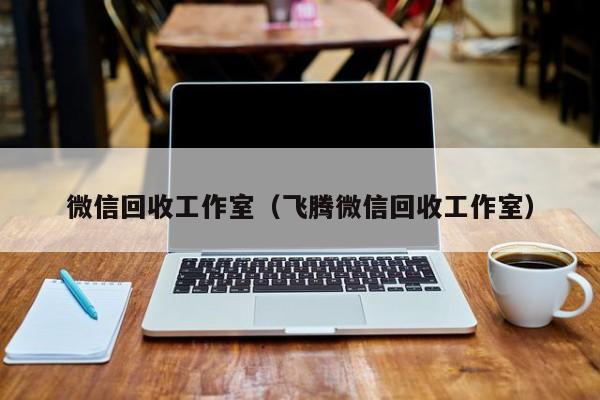 微信回收工作室（飞腾微信回收工作室）