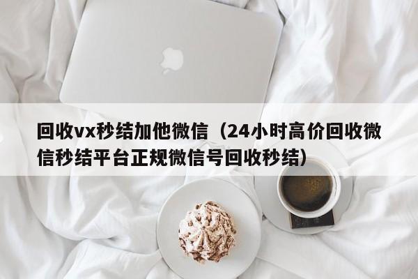 回收vx秒结加他微信（24小时高价回收微信秒结平台正规微信号回收秒结）