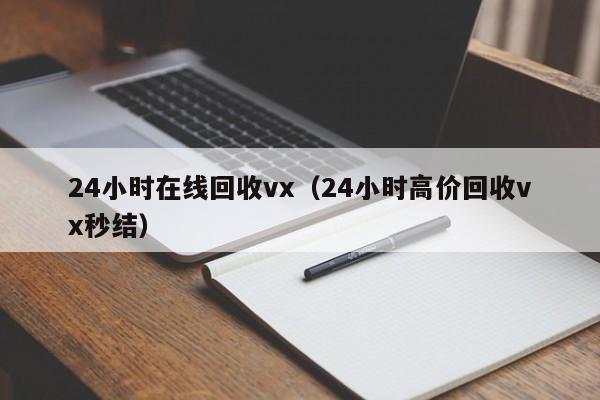 24小时在线回收vx（24小时高价回收vx秒结）