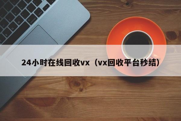 24小时在线回收vx（vx回收平台秒结）