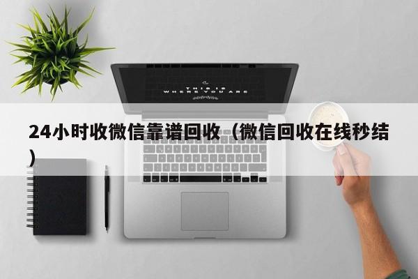24小时收微信靠谱回收（微信回收在线秒结）