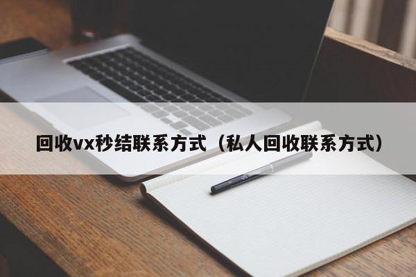 回收vx秒结联系方式（私人回收联系方式）