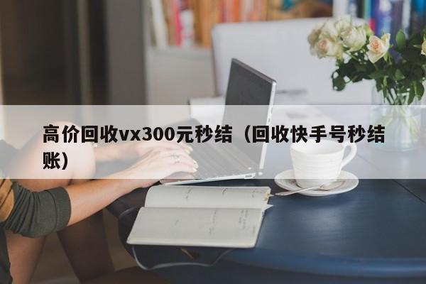 高价回收vx300元秒结（回收快手号秒结账）