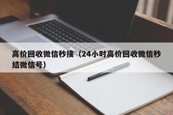 高价回收微信秒接（24小时高价回收微信秒结微信号）
