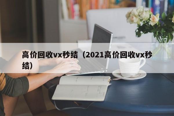 高价回收vx秒结（2021高价回收vx秒结）