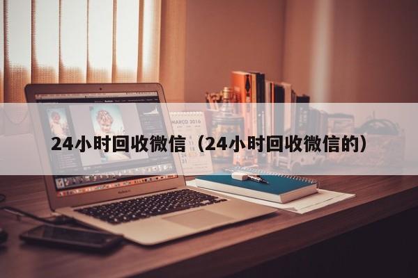 24小时回收微信（24小时回收微信的）