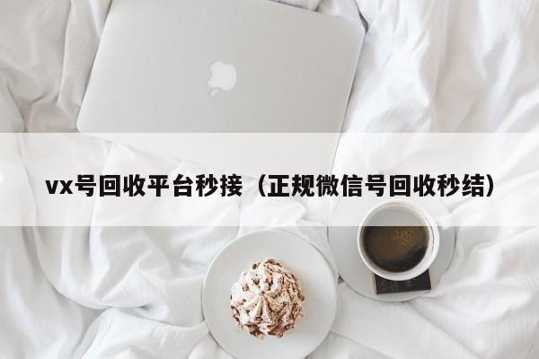 vx号回收平台秒接（正规微信号回收秒结）