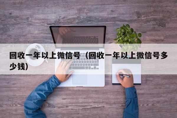回收一年以上微信号（回收一年以上微信号多少钱）