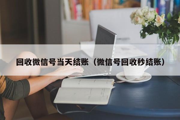回收微信号当天结账（微信号回收秒结账）