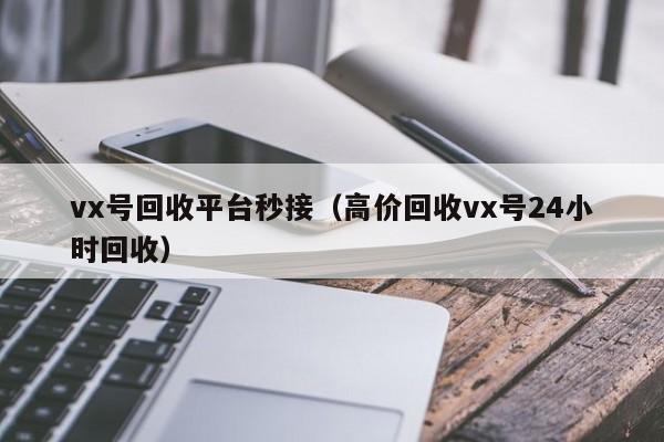vx号回收平台秒接（高价回收vx号24小时回收）