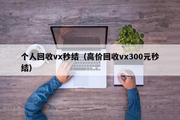 个人回收vx秒结（高价回收vx300元秒结）