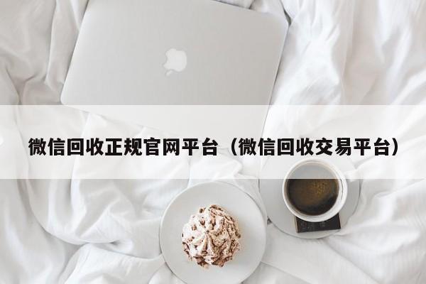 微信回收正规官网平台（微信回收交易平台）