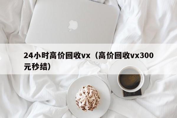 24小时高价回收vx（高价回收vx300元秒结）
