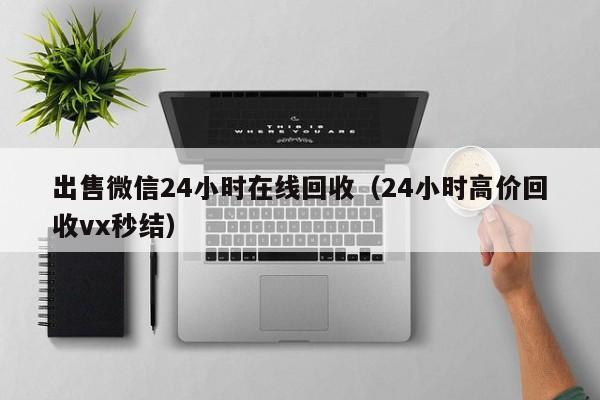 出售微信24小时在线回收（24小时高价回收vx秒结）