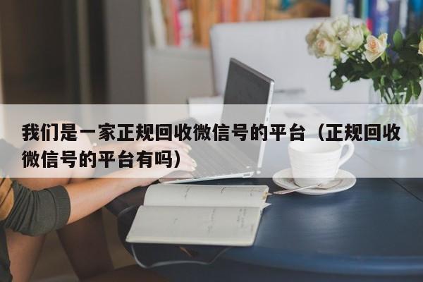 我们是一家正规回收微信号的平台（正规回收微信号的平台有吗）