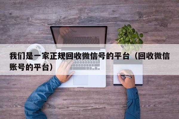 我们是一家正规回收微信号的平台（回收微信账号的平台）