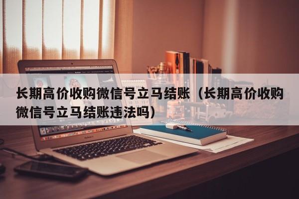 长期高价收购微信号立马结账（长期高价收购微信号立马结账违法吗）