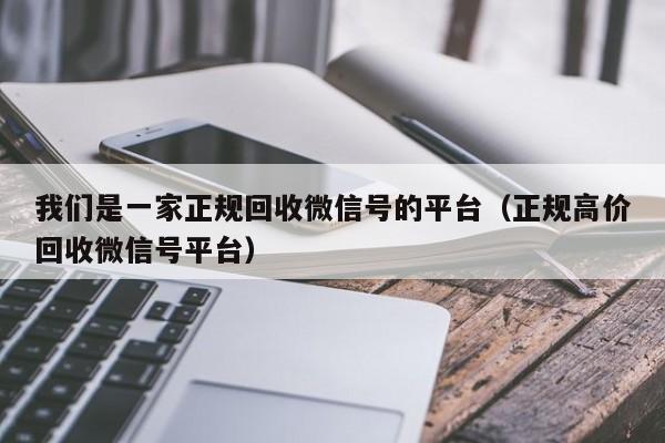 我们是一家正规回收微信号的平台（正规高价回收微信号平台）