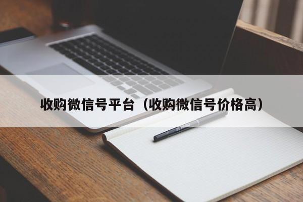 收购微信号平台（收购微信号价格高）