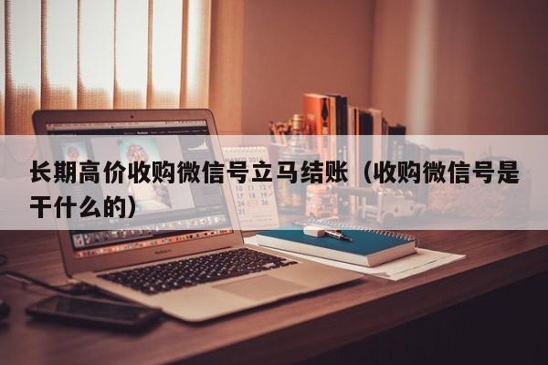 长期高价收购微信号立马结账（收购微信号是干什么的）