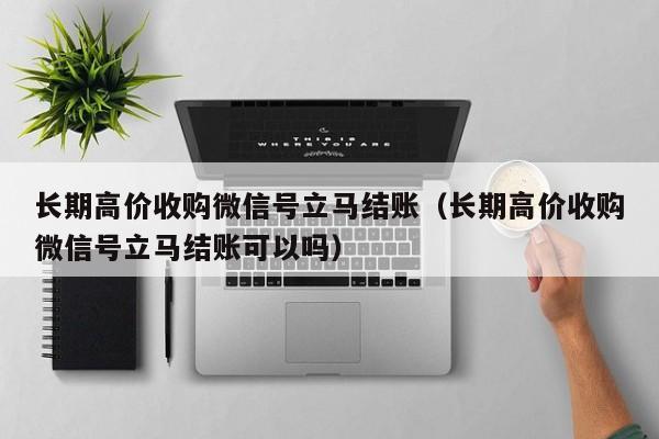 长期高价收购微信号立马结账（长期高价收购微信号立马结账可以吗）