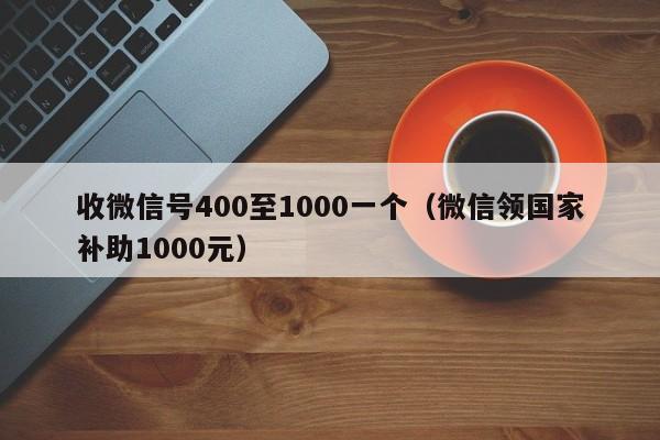 收微信号400至1000一个（微信领国家补助1000元）