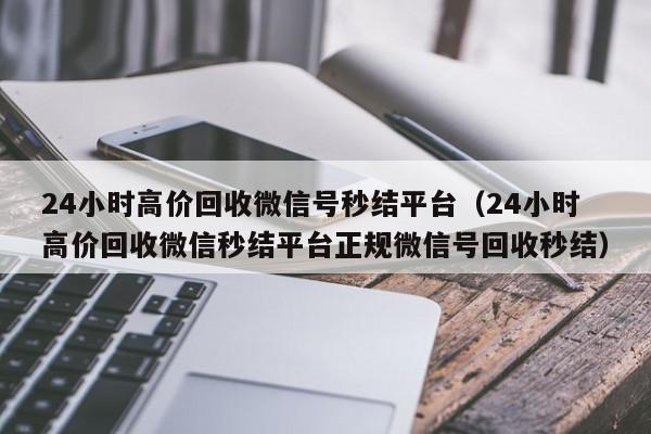 24小时高价回收微信号秒结平台（24小时高价回收微信秒结平台正规微信号回收秒结）