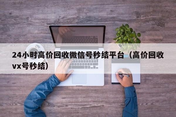 24小时高价回收微信号秒结平台（高价回收vx号秒结）
