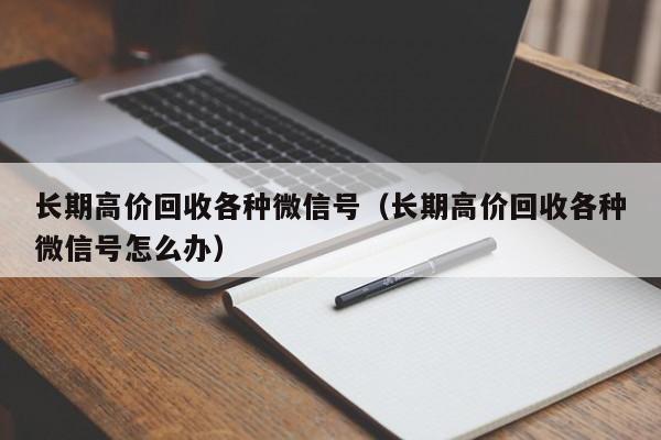 长期高价回收各种微信号（长期高价回收各种微信号怎么办）