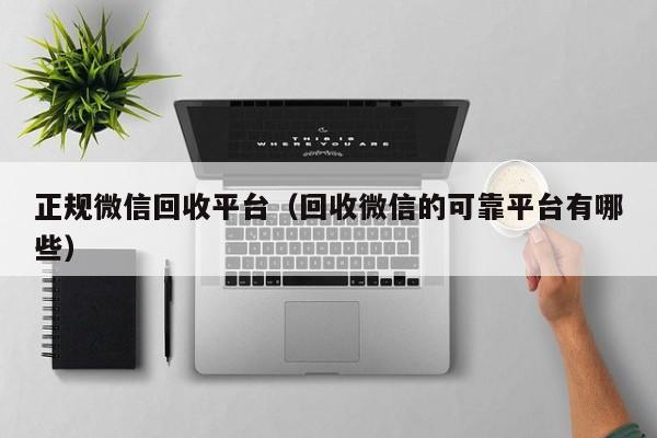 正规微信回收平台（回收微信的可靠平台有哪些）