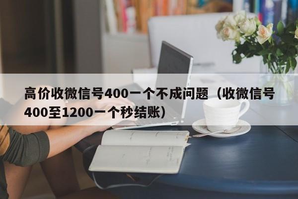 高价收微信号400一个不成问题（收微信号400至1200一个秒结账）