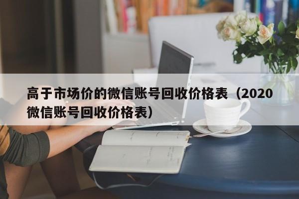 高于市场价的微信账号回收价格表（2020微信账号回收价格表）