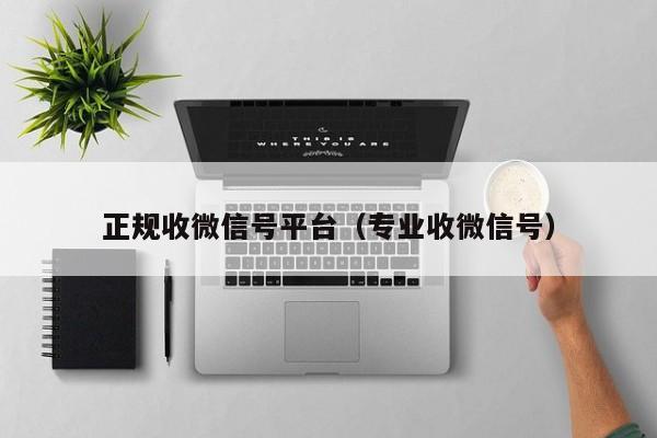 正规收微信号平台（专业收微信号）