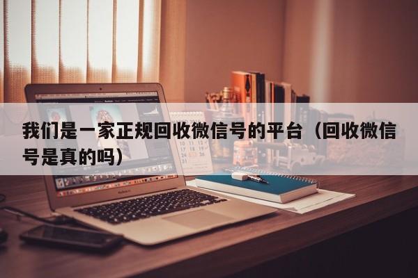 我们是一家正规回收微信号的平台（回收微信号是真的吗）