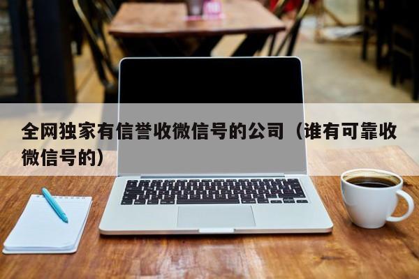 全网独家有信誉收微信号的公司（谁有可靠收微信号的）