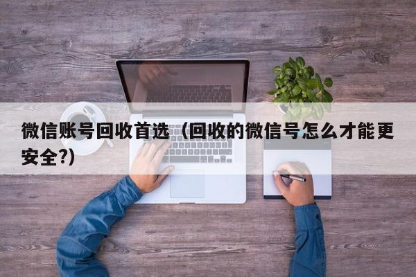 微信账号回收首选（回收的微信号怎么才能更安全?）