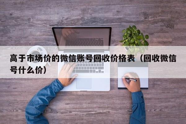 高于市场价的微信账号回收价格表（回收微信号什么价）