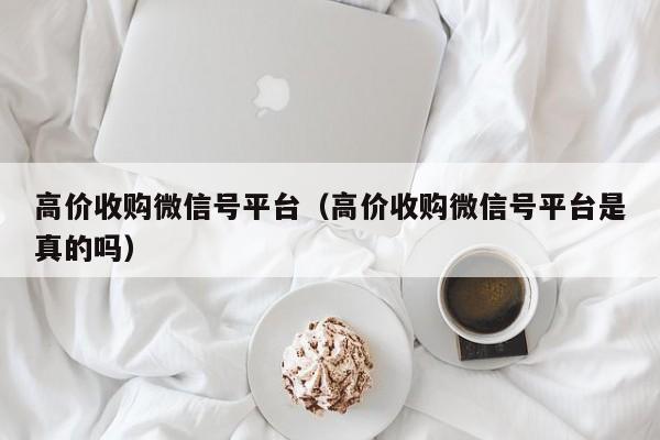 高价收购微信号平台（高价收购微信号平台是真的吗）