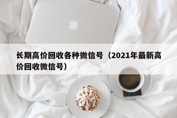 长期高价回收各种微信号（2021年最新高价回收微信号）