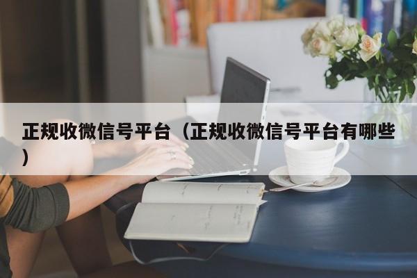 正规收微信号平台（正规收微信号平台有哪些）