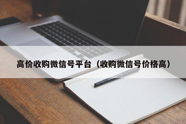 高价收购微信号平台（收购微信号价格高）