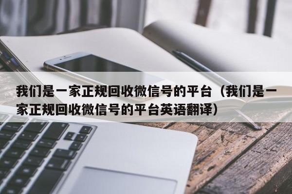 我们是一家正规回收微信号的平台（我们是一家正规回收微信号的平台英语翻译）