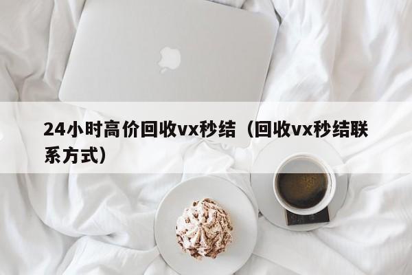 24小时高价回收vx秒结（回收vx秒结联系方式）