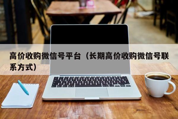 高价收购微信号平台（长期高价收购微信号联系方式）