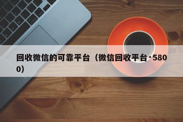 回收微信的可靠平台（微信回收平台·5800）