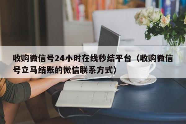 收购微信号24小时在线秒结平台（收购微信号立马结账的微信联系方式）