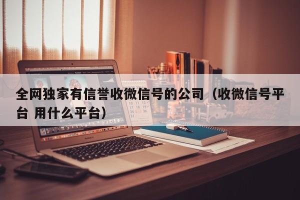 全网独家有信誉收微信号的公司（收微信号平台 用什么平台）
